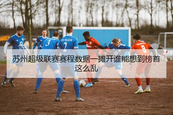 苏州超级联赛赛程数据一摊开谁能想到榜首这么乱