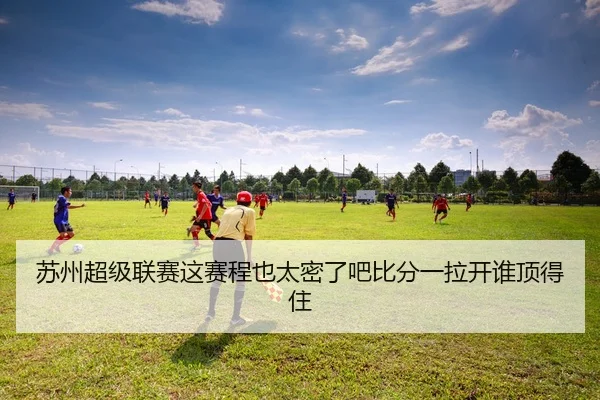 苏州超级联赛这赛程也太密了吧比分一拉开谁顶得住