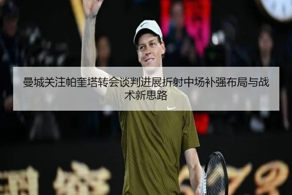 曼城关注帕奎塔转会谈判进展折射中场补强布局与战术新思路