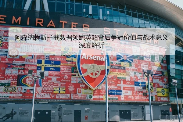 阿森纳赖斯拦截数据领跑英超背后争冠价值与战术意义深度解析