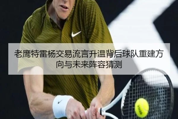 老鹰特雷杨交易流言升温背后球队重建方向与未来阵容猜测