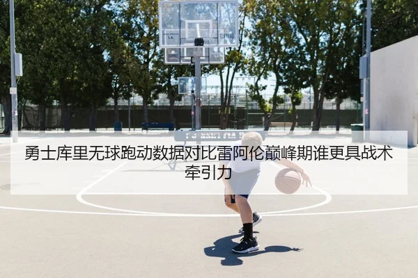 勇士库里无球跑动数据对比雷阿伦巅峰期谁更具战术牵引力