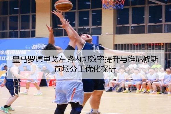 皇马罗德里戈左路内切效率提升与维尼修斯前场分工优化探析