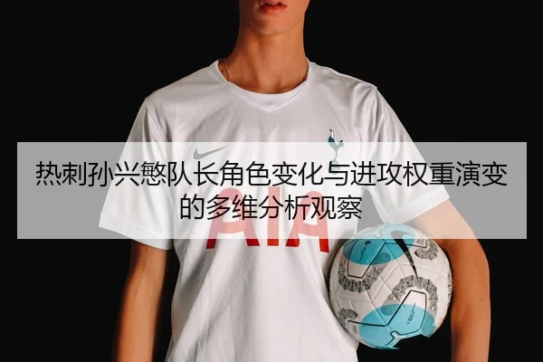 热刺孙兴慜队长角色变化与进攻权重演变的多维分析观察