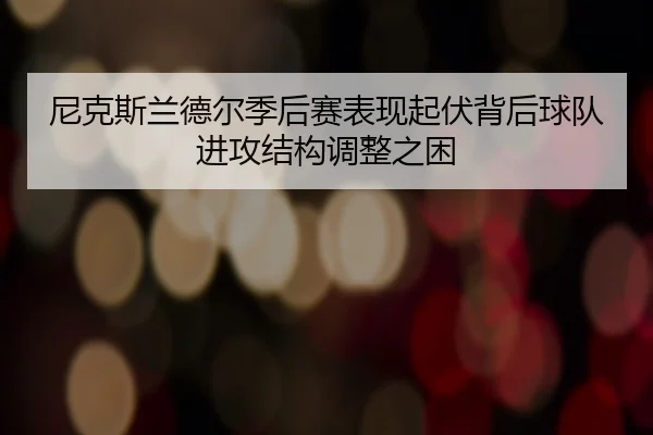 尼克斯兰德尔季后赛表现起伏背后球队进攻结构调整之困