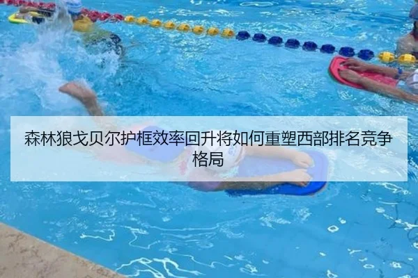 森林狼戈贝尔护框效率回升将如何重塑西部排名竞争格局