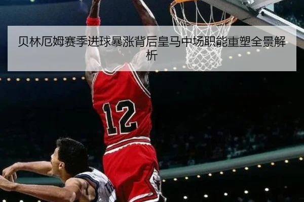 贝林厄姆赛季进球暴涨背后皇马中场职能重塑全景解析