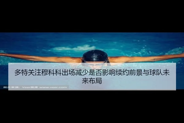 多特关注穆科科出场减少是否影响续约前景与球队未来布局