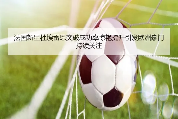 法国新星杜埃雷恩突破成功率惊艳提升引发欧洲豪门持续关注