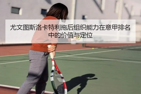 尤文图斯洛卡特利拖后组织能力在意甲排名中的价值与定位