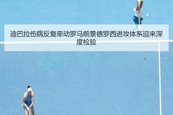 迪巴拉伤病反复牵动罗马前景德罗西进攻体系迎来深度检验