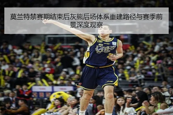 莫兰特禁赛期结束后灰熊后场体系重建路径与赛季前景深度观察