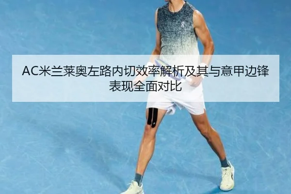 AC米兰莱奥左路内切效率解析及其与意甲边锋表现全面对比