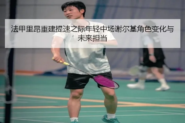 法甲里昂重建提速之际年轻中场谢尔基角色变化与未来担当