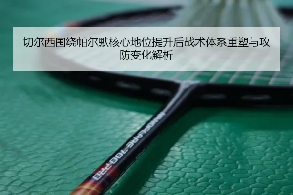 切尔西围绕帕尔默核心地位提升后战术体系重塑与攻防变化解析