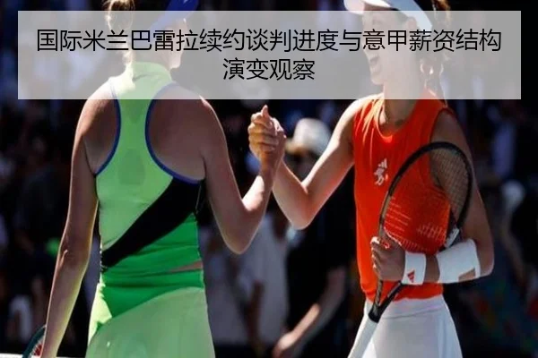 国际米兰巴雷拉续约谈判进度与意甲薪资结构演变观察