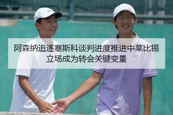 阿森纳追逐塞斯科谈判进度推进中莱比锡立场成为转会关键变量