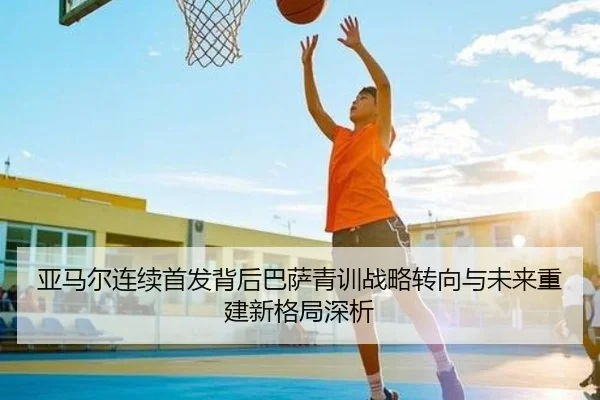 亚马尔连续首发背后巴萨青训战略转向与未来重建新格局深析
