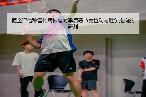 掘金评估穆雷伤病恢复对季后赛节奏拉动与胜负走向的研判