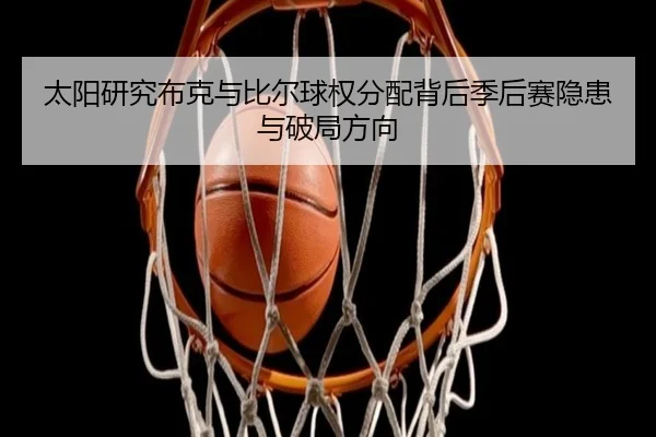 太阳研究布克与比尔球权分配背后季后赛隐患与破局方向