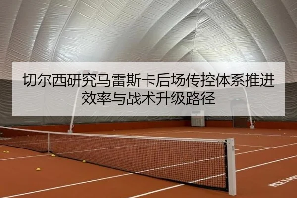 切尔西研究马雷斯卡后场传控体系推进效率与战术升级路径