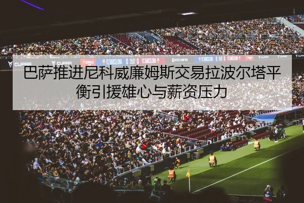 巴萨推进尼科威廉姆斯交易拉波尔塔平衡引援雄心与薪资压力